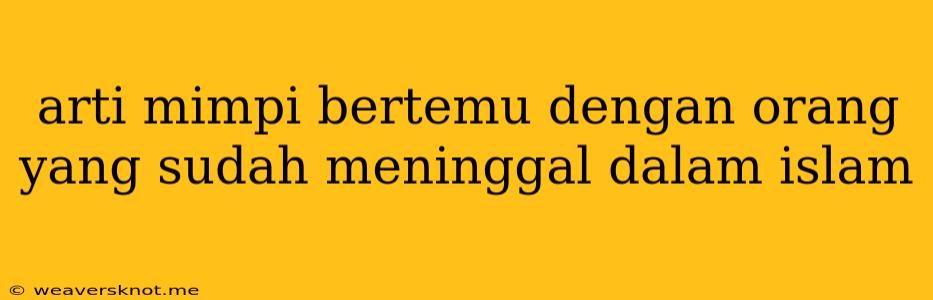 Arti Mimpi Bertemu Dengan Orang Yang Sudah Meninggal Dalam Islam