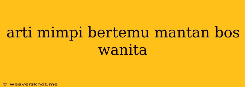 Arti Mimpi Bertemu Mantan Bos Wanita