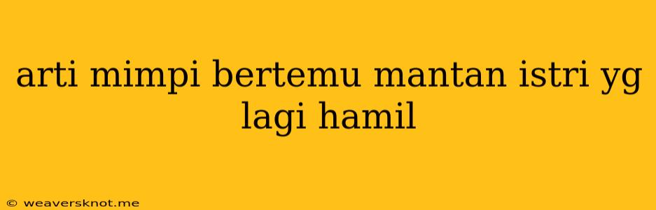 Arti Mimpi Bertemu Mantan Istri Yg Lagi Hamil