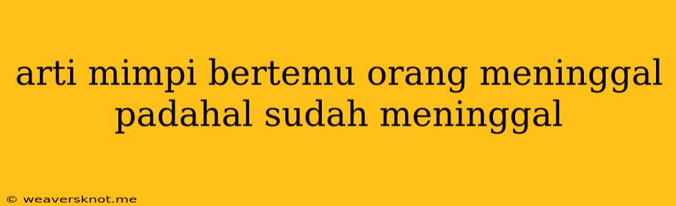 Arti Mimpi Bertemu Orang Meninggal Padahal Sudah Meninggal