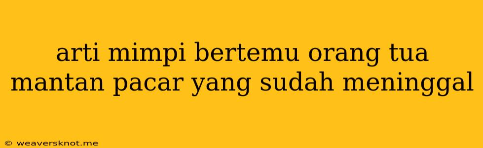 Arti Mimpi Bertemu Orang Tua Mantan Pacar Yang Sudah Meninggal