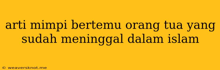 Arti Mimpi Bertemu Orang Tua Yang Sudah Meninggal Dalam Islam