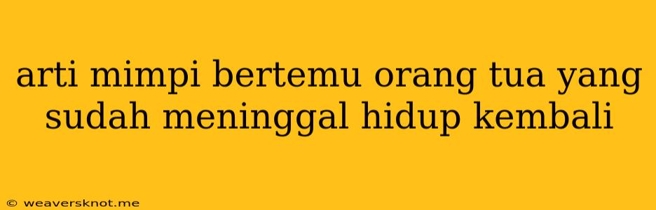 Arti Mimpi Bertemu Orang Tua Yang Sudah Meninggal Hidup Kembali