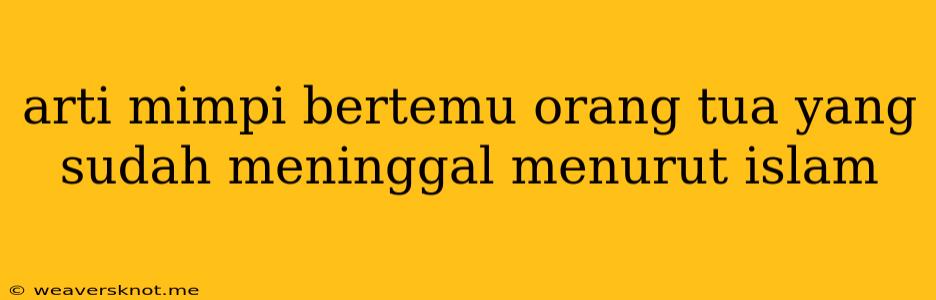 Arti Mimpi Bertemu Orang Tua Yang Sudah Meninggal Menurut Islam