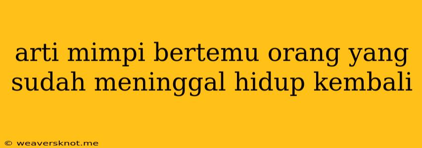 Arti Mimpi Bertemu Orang Yang Sudah Meninggal Hidup Kembali