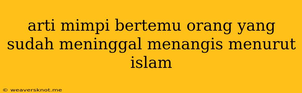 Arti Mimpi Bertemu Orang Yang Sudah Meninggal Menangis Menurut Islam