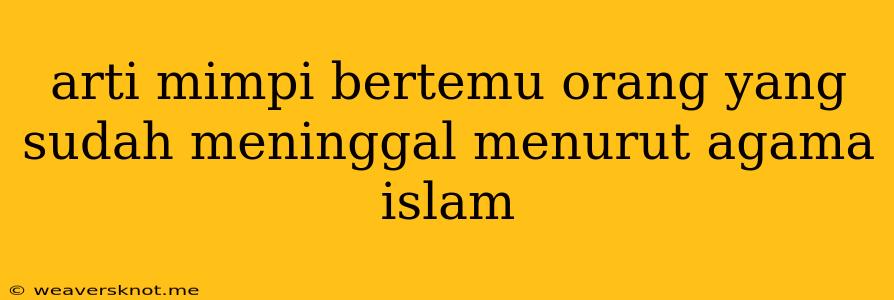 Arti Mimpi Bertemu Orang Yang Sudah Meninggal Menurut Agama Islam