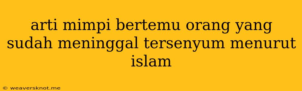 Arti Mimpi Bertemu Orang Yang Sudah Meninggal Tersenyum Menurut Islam