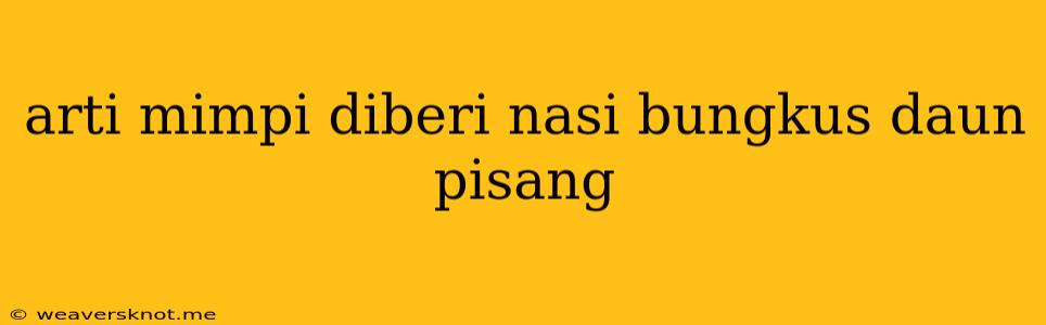 Arti Mimpi Diberi Nasi Bungkus Daun Pisang