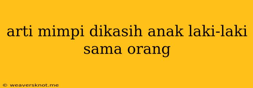 Arti Mimpi Dikasih Anak Laki-laki Sama Orang