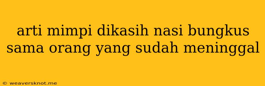 Arti Mimpi Dikasih Nasi Bungkus Sama Orang Yang Sudah Meninggal