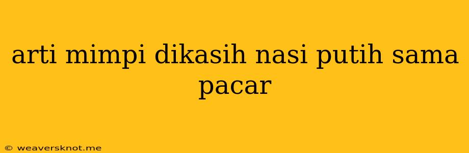 Arti Mimpi Dikasih Nasi Putih Sama Pacar