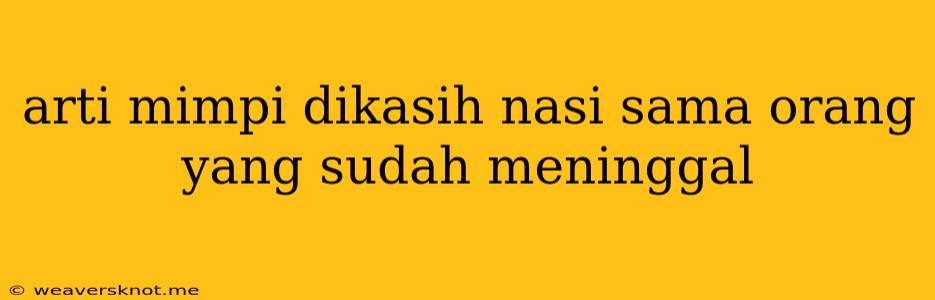 Arti Mimpi Dikasih Nasi Sama Orang Yang Sudah Meninggal