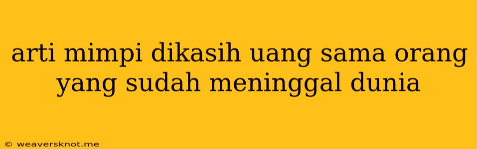 Arti Mimpi Dikasih Uang Sama Orang Yang Sudah Meninggal Dunia