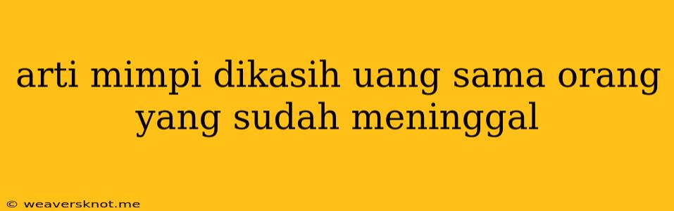 Arti Mimpi Dikasih Uang Sama Orang Yang Sudah Meninggal