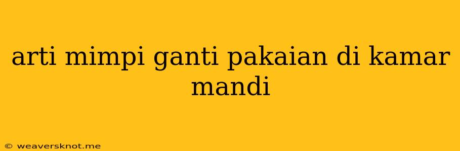 Arti Mimpi Ganti Pakaian Di Kamar Mandi