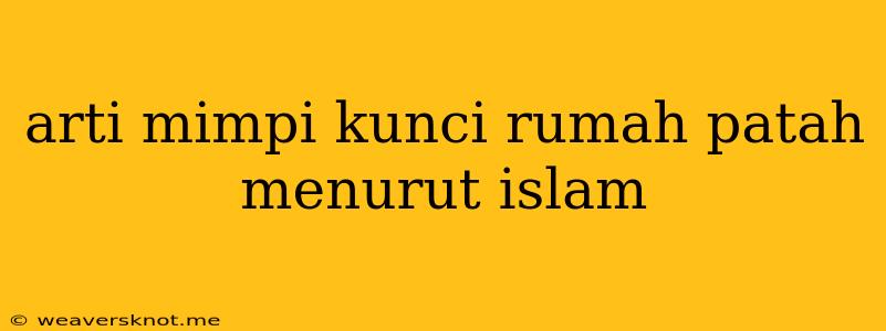 Arti Mimpi Kunci Rumah Patah Menurut Islam