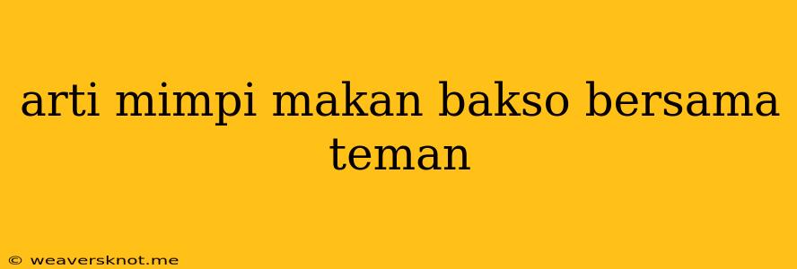 Arti Mimpi Makan Bakso Bersama Teman