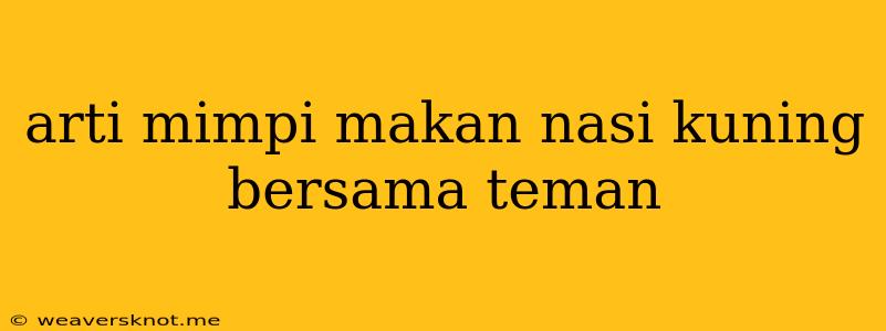 Arti Mimpi Makan Nasi Kuning Bersama Teman