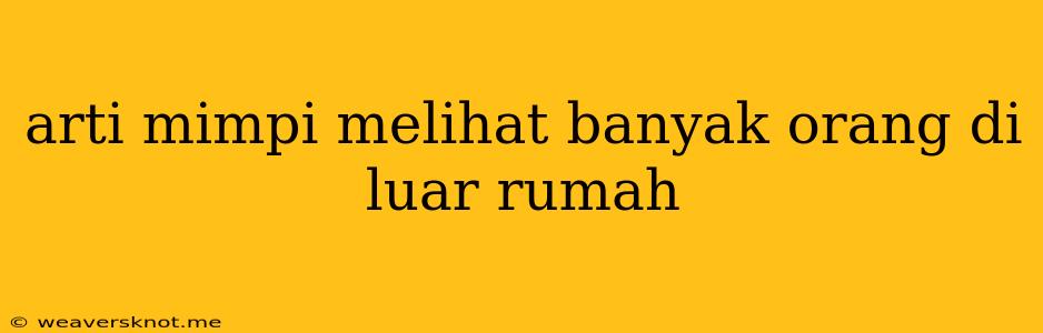 Arti Mimpi Melihat Banyak Orang Di Luar Rumah