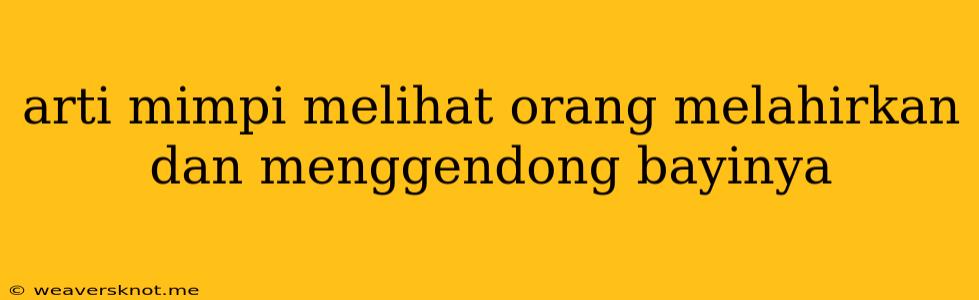 Arti Mimpi Melihat Orang Melahirkan Dan Menggendong Bayinya