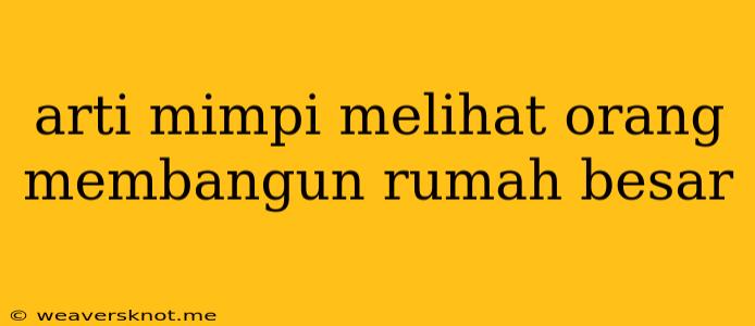 Arti Mimpi Melihat Orang Membangun Rumah Besar