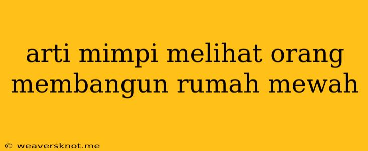 Arti Mimpi Melihat Orang Membangun Rumah Mewah