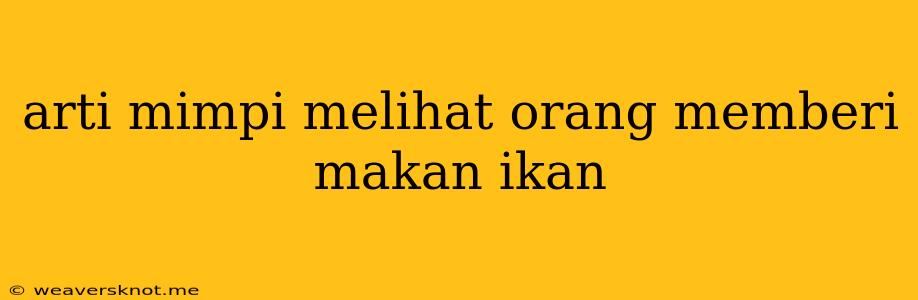 Arti Mimpi Melihat Orang Memberi Makan Ikan