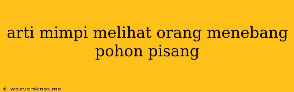 Arti Mimpi Melihat Orang Menebang Pohon Pisang