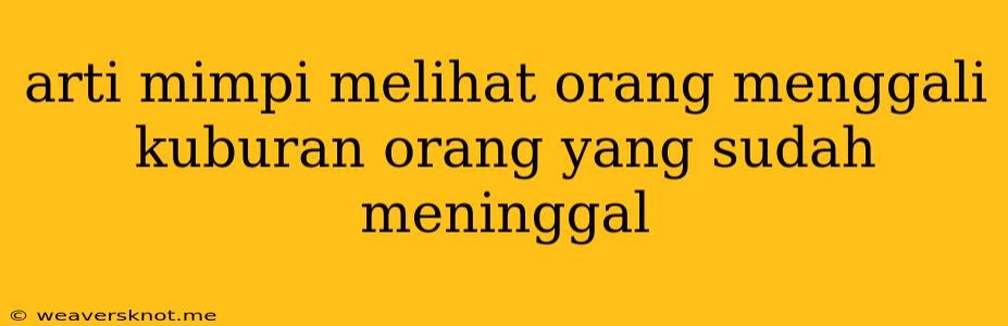 Arti Mimpi Melihat Orang Menggali Kuburan Orang Yang Sudah Meninggal