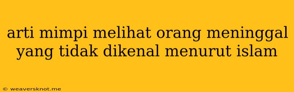 Arti Mimpi Melihat Orang Meninggal Yang Tidak Dikenal Menurut Islam