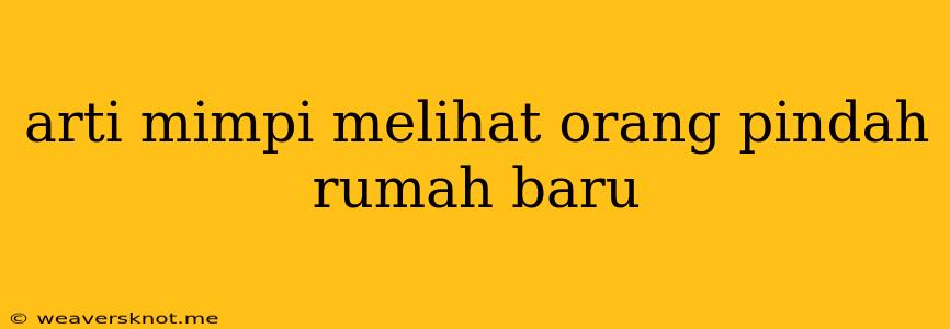 Arti Mimpi Melihat Orang Pindah Rumah Baru