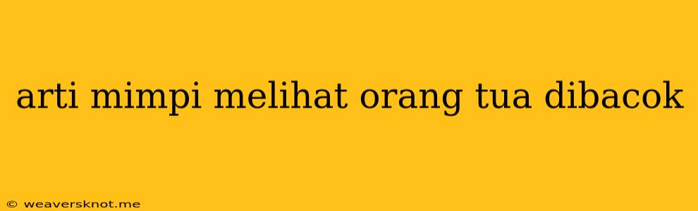 Arti Mimpi Melihat Orang Tua Dibacok