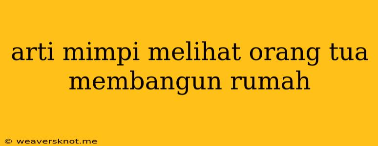 Arti Mimpi Melihat Orang Tua Membangun Rumah