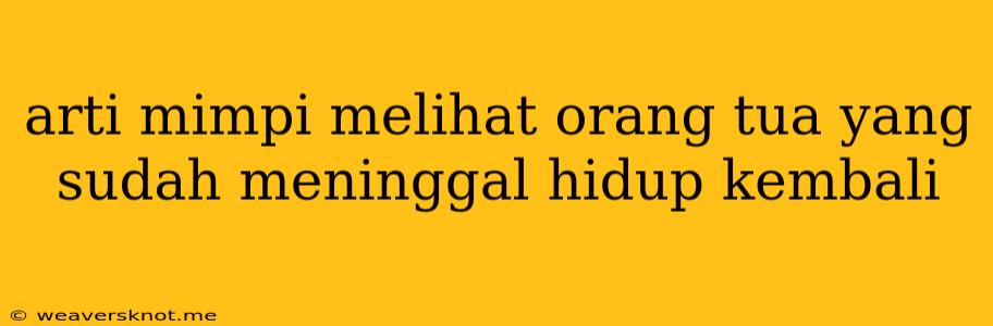 Arti Mimpi Melihat Orang Tua Yang Sudah Meninggal Hidup Kembali