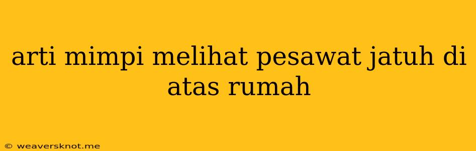 Arti Mimpi Melihat Pesawat Jatuh Di Atas Rumah