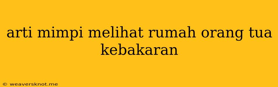 Arti Mimpi Melihat Rumah Orang Tua Kebakaran