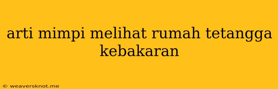 Arti Mimpi Melihat Rumah Tetangga Kebakaran