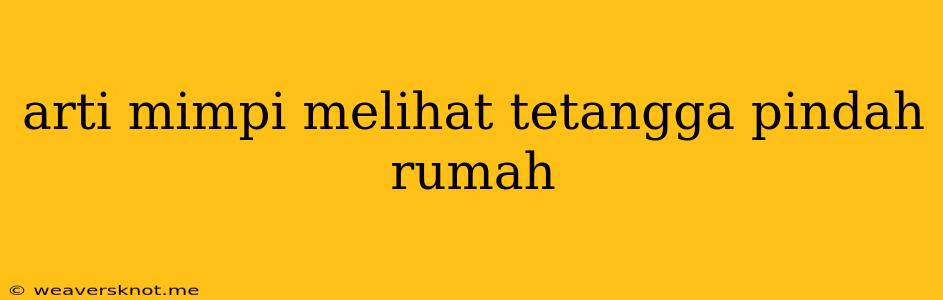 Arti Mimpi Melihat Tetangga Pindah Rumah