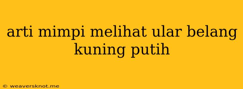 Arti Mimpi Melihat Ular Belang Kuning Putih