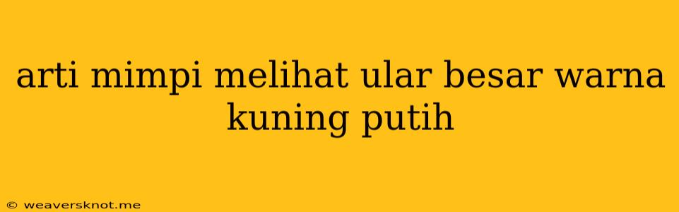 Arti Mimpi Melihat Ular Besar Warna Kuning Putih