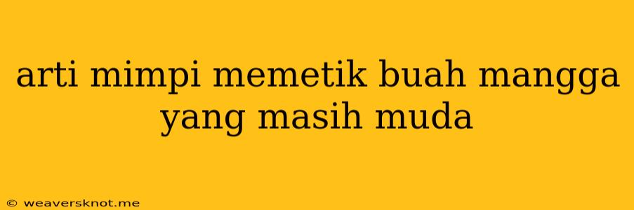 Arti Mimpi Memetik Buah Mangga Yang Masih Muda