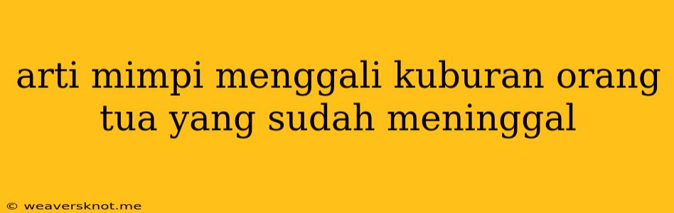 Arti Mimpi Menggali Kuburan Orang Tua Yang Sudah Meninggal