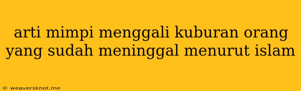 Arti Mimpi Menggali Kuburan Orang Yang Sudah Meninggal Menurut Islam