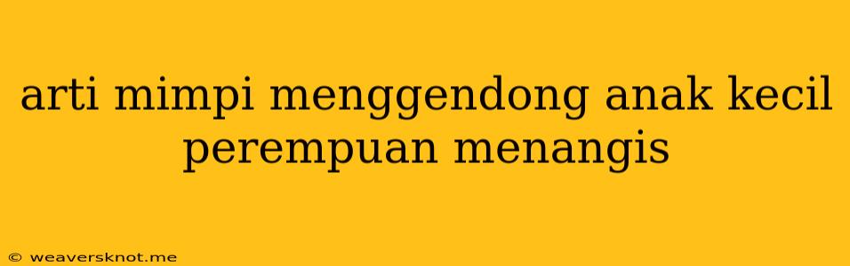 Arti Mimpi Menggendong Anak Kecil Perempuan Menangis