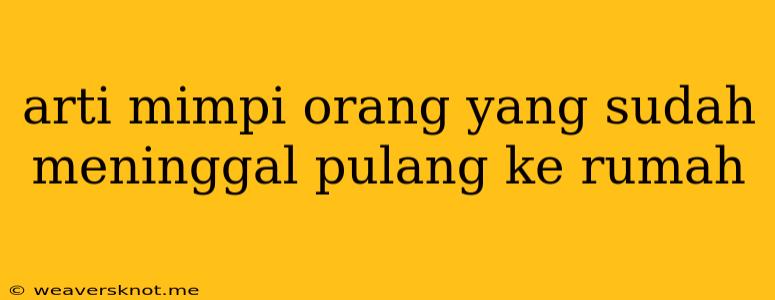 Arti Mimpi Orang Yang Sudah Meninggal Pulang Ke Rumah