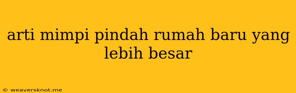 Arti Mimpi Pindah Rumah Baru Yang Lebih Besar