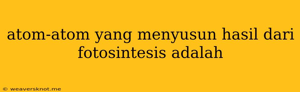 Atom-atom Yang Menyusun Hasil Dari Fotosintesis Adalah