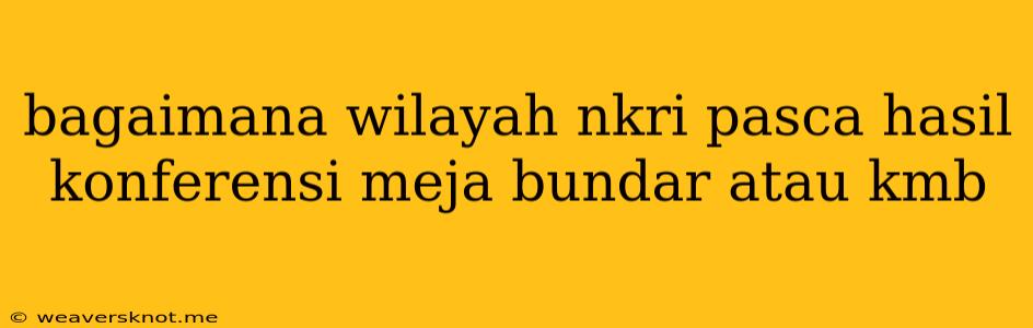 Bagaimana Wilayah Nkri Pasca Hasil Konferensi Meja Bundar Atau Kmb