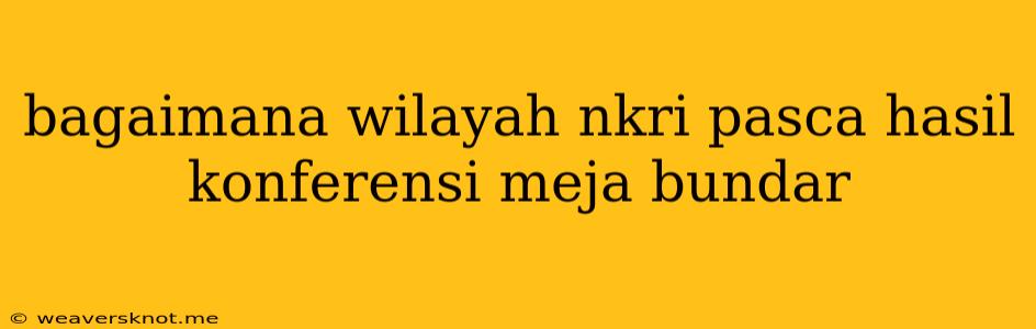 Bagaimana Wilayah Nkri Pasca Hasil Konferensi Meja Bundar